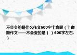 不会变的是什么作文600字半命题（半命题作文——不会变的是（ ）600字左右.）