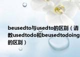 beusedto与usedto的区别（请教usedtodo和beusedtodoing的区别）