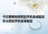 今日更新如何把旧手机变成监控 怎么把旧手机变成监控