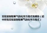 实验室制取氧气的化学方程式有哪些（初中所有实验室制取氧气的化学方程式）