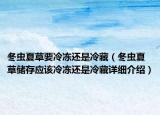 冬虫夏草要冷冻还是冷藏（冬虫夏草储存应该冷冻还是冷藏详细介绍）