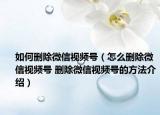 如何删除微信视频号（怎么删除微信视频号 删除微信视频号的方法介绍）