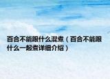 百合不能跟什么混煮（百合不能跟什么一起煮详细介绍）