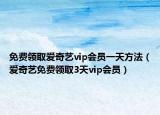 免费领取爱奇艺vip会员一天方法（爱奇艺免费领取3天vip会员）