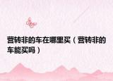 营转非的车在哪里买（营转非的车能买吗）