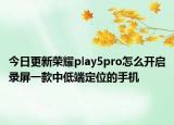 今日更新荣耀play5pro怎么开启录屏一款中低端定位的手机