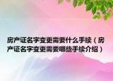 房产证名字变更需要什么手续（房产证名字变更需要哪些手续介绍）