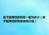 房子抵押贷款利息一般为多少（房子抵押贷款利息高吗介绍）