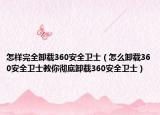 怎样完全卸载360安全卫士（怎么卸载360安全卫士教你彻底卸载360安全卫士）