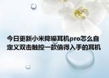 今日更新小米降噪耳机pro怎么自定义双击触控一款值得入手的耳机