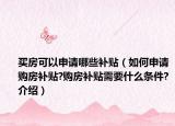 买房可以申请哪些补贴（如何申请购房补贴?购房补贴需要什么条件?介绍）
