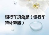 银行车贷免息（银行车贷计算器）