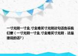 一寸光阴一寸金,寸金难买寸光阴这句话告诉我们要（一寸光阴一寸金,寸金难买寸光阴．这是谁说的话?）