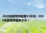 2020年醉驾拘留是15天吗（2020年醉驾拘留多少天）