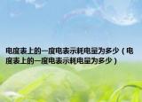 电度表上的一度电表示耗电量为多少（电度表上的一度电表示耗电量为多少）