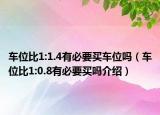 车位比1:1.4有必要买车位吗（车位比1:0.8有必要买吗介绍）