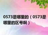 0573是哪里的（0573是哪里的区号啊）