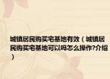 城镇居民购买宅基地有效（城镇居民购买宅基地可以吗怎么操作?介绍）