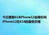 今日更新618iPhone12会降价吗iPhone12在618的最低价格