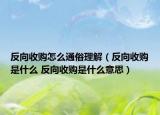 反向收购怎么通俗理解（反向收购是什么 反向收购是什么意思）