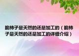 脆柿子是天然的还是加工的（脆柿子是天然的还是加工的详细介绍）