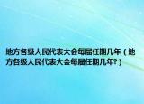 地方各级人民代表大会每届任期几年（地方各级人民代表大会每届任期几年?）