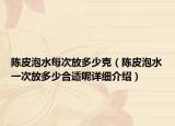 陈皮泡水每次放多少克（陈皮泡水一次放多少合适呢详细介绍）