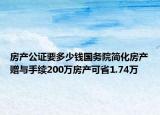 房产公证要多少钱国务院简化房产赠与手续200万房产可省1.74万