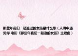 那些年我们一起追过的女孩是什么歌（人海中遇见你 电影《那些年我们一起追的女孩》主题曲）