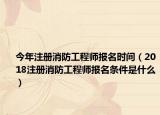 今年注册消防工程师报名时间（2018注册消防工程师报名条件是什么）