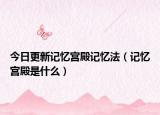 今日更新记忆宫殿记忆法（记忆宫殿是什么）