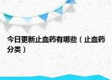 今日更新止血药有哪些（止血药分类）