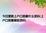 今日更新上户口需要什么资料(上户口需要哪些资料)