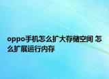 oppo手机怎么扩大存储空间 怎么扩展运行内存