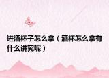 进酒杯子怎么拿（酒杯怎么拿有什么讲究呢）