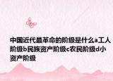 中国近代最革命的阶级是什么a工人阶级b民族资产阶级c农民阶级d小资产阶级