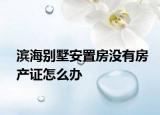 滨海别墅安置房没有房产证怎么办