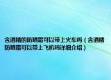 含酒精的防晒霜可以带上火车吗（含酒精防晒霜可以带上飞机吗详细介绍）