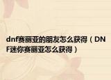 dnf赛丽亚的朋友怎么获得（DNF迷你赛丽亚怎么获得）