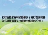钉钉直播怎样转换摄像头（钉钉在线课堂怎么转换摄像头 如何转换摄像头介绍）