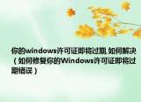 你的windows许可证即将过期,如何解决（如何修复你的Windows许可证即将过期错误）