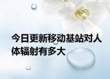 今日更新移动基站对人体辐射有多大