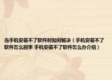 当手机安装不了软件时如何解决（手机安装不了软件怎么回事 手机安装不了软件怎么办介绍）