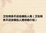 卫生棉条不适合哪些人用（卫生棉条不适合哪些人用详细介绍）