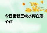 今日更新三峡水库在哪个省