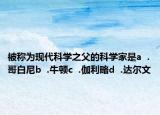 被称为现代科学之父的科学家是a  .哥白尼b  .牛顿c  .伽利略d  .达尔文