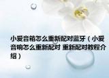 小爱音箱怎么重新配对蓝牙（小爱音响怎么重新配对 重新配对教程介绍）