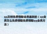 qq怎样免费领取会员最新的（qq会员怎么免费领取免费领取qq会员方法）