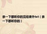 亲一下都听你的完结番外txt（亲一下都听你的）