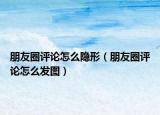 朋友圈评论怎么隐形（朋友圈评论怎么发图）